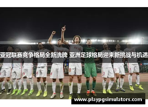 亚冠联赛竞争格局全新洗牌 亚洲足球格局迎来新挑战与机遇