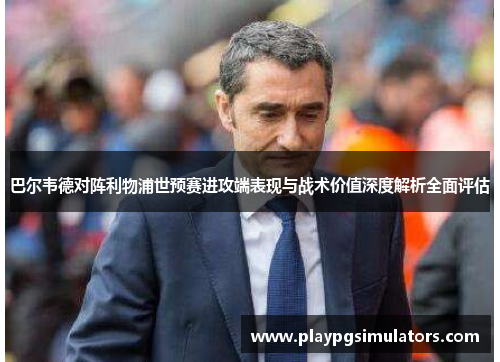 巴尔韦德对阵利物浦世预赛进攻端表现与战术价值深度解析全面评估