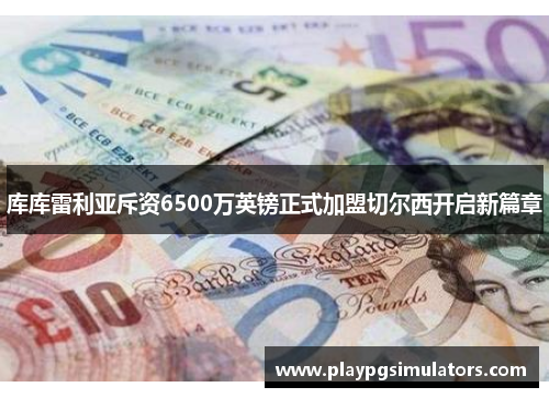 库库雷利亚斥资6500万英镑正式加盟切尔西开启新篇章