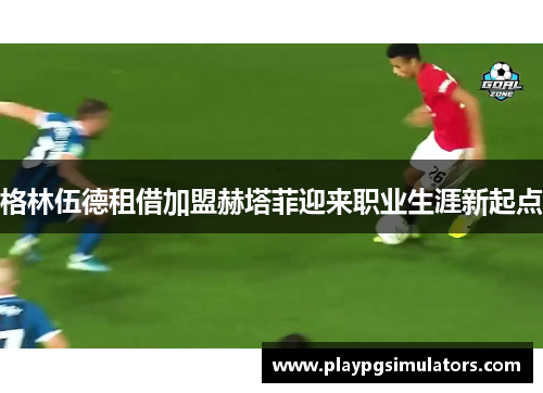 格林伍德租借加盟赫塔菲迎来职业生涯新起点
