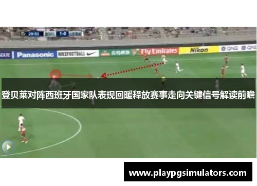 登贝莱对阵西班牙国家队表现回暖释放赛事走向关键信号解读前瞻